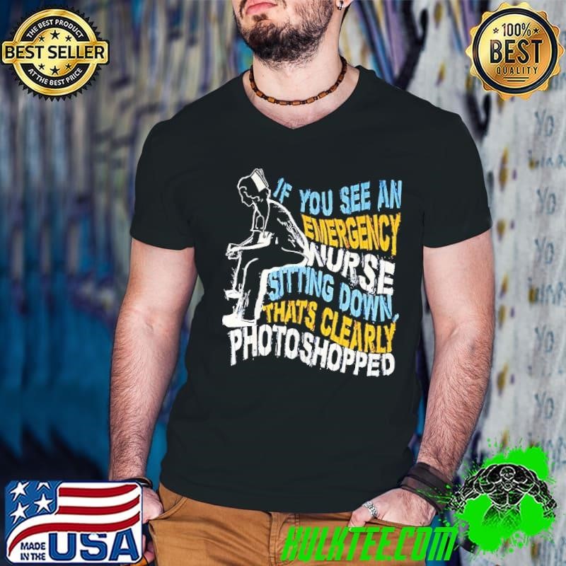 If you see an emergency nurse sitting down thats clearly photoshopped shirt