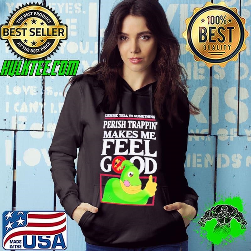 Lemme tell ya something perish trappin’ makes me feel good shirt