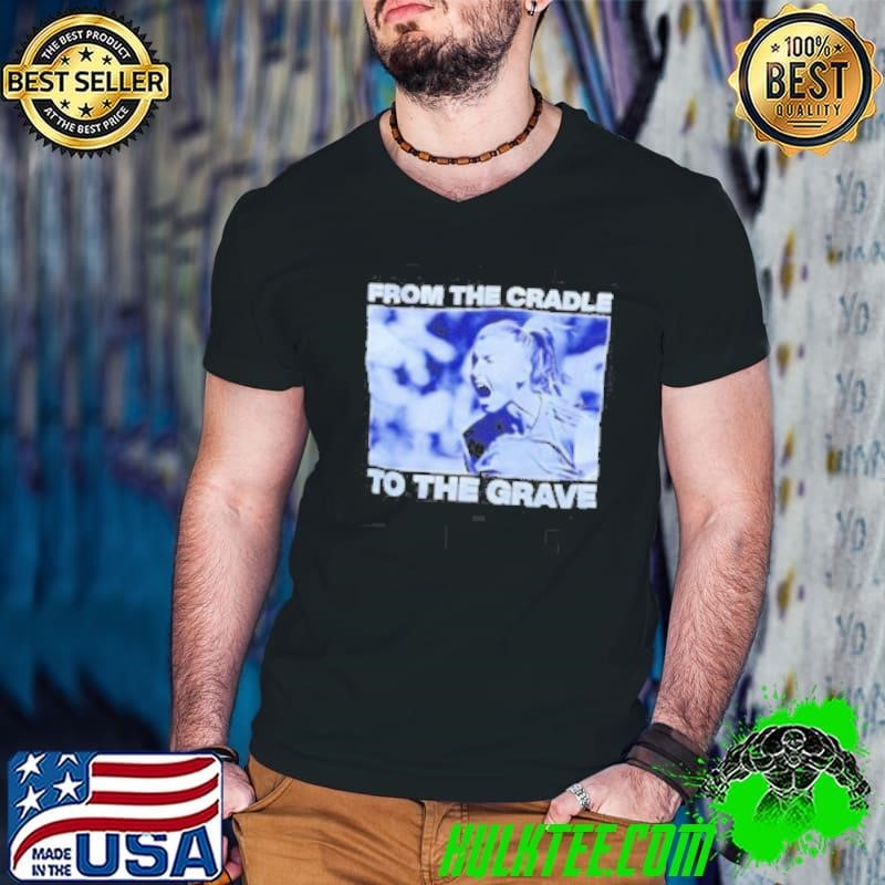 From the cradle to the grave shirt