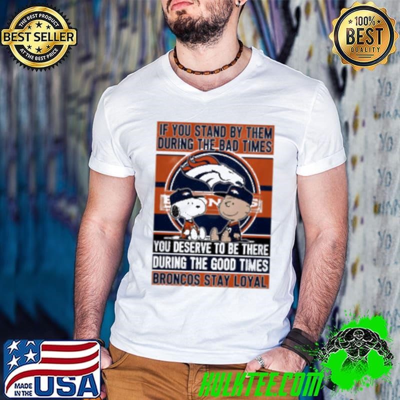If You Stand By Them During The Bad Times You Deserve To Be There During The Good Times Broncos Stay Loyal shirt