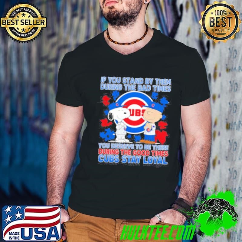 If You Stand By Them During The Bad Times You Deserve To Be There During The Good Times Cubs Stay Loyal shirt