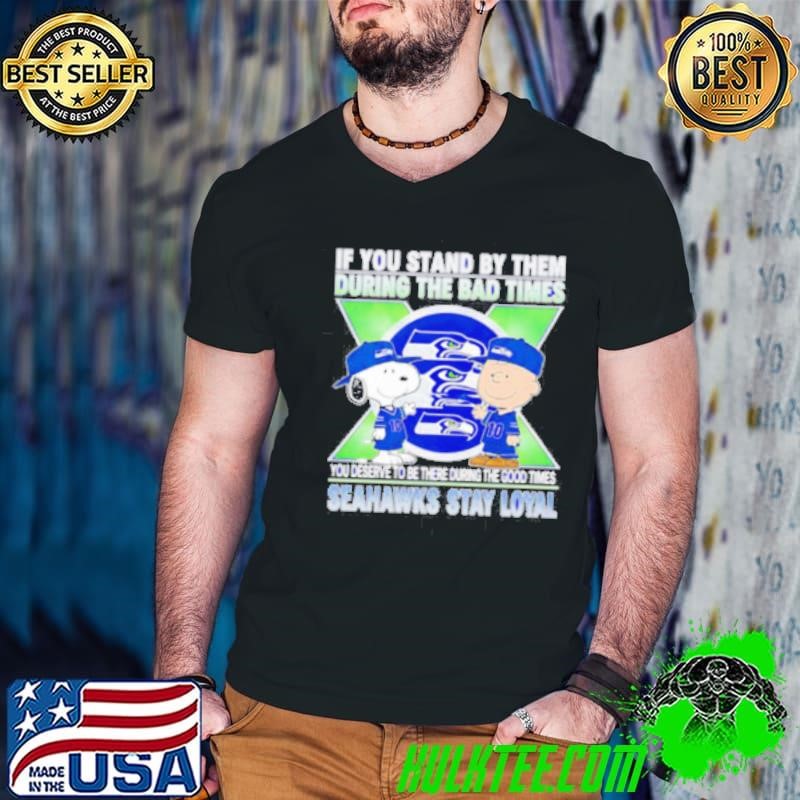 If You Stand By Them During The Bad Times You Deserve To Be There During The Good Times Seahawks Stay Loyal shirt