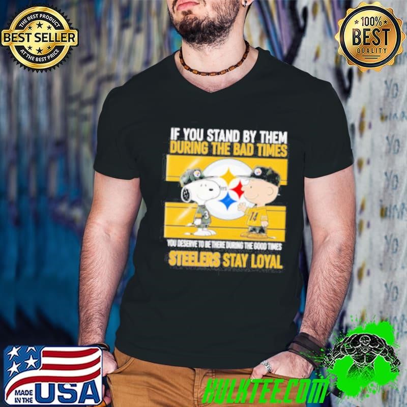 If You Stand By Them During The Bad Times You Deserve To Be There During The Good Times Steelers Stay Loyal shirt