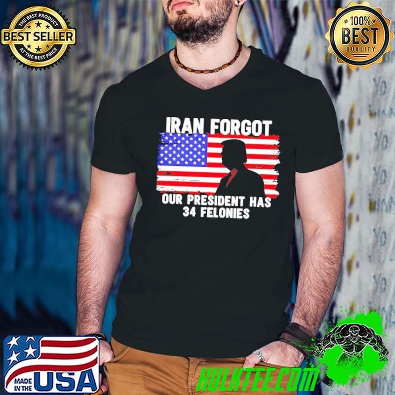 Trump Iran forgot our president has 34 felonies American flag shirt
